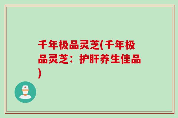 千年极品灵芝(千年极品灵芝：护肝养生佳品)