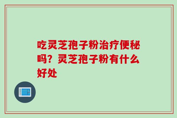 吃灵芝孢子粉治疗便秘吗？灵芝孢子粉有什么好处