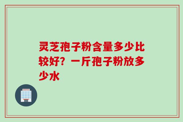 灵芝孢子粉含量多少比较好？一斤孢子粉放多少水