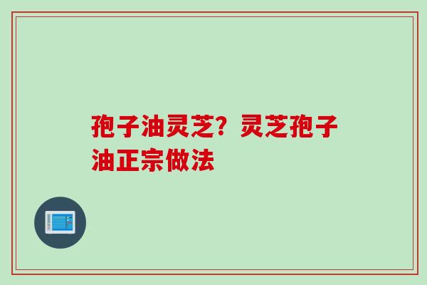 孢子油灵芝？灵芝孢子油正宗做法