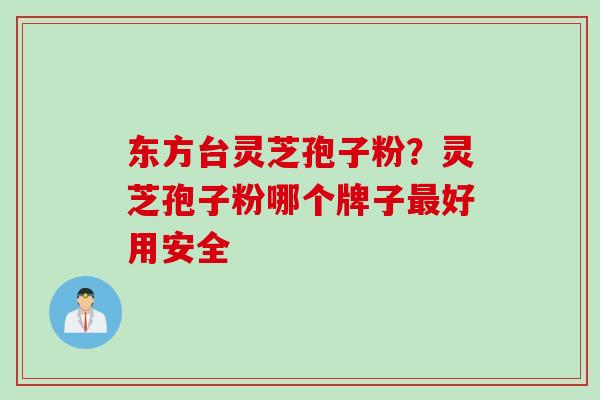 东方台灵芝孢子粉？灵芝孢子粉哪个牌子最好用安全
