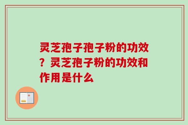 灵芝孢子孢子粉的功效？灵芝孢子粉的功效和作用是什么