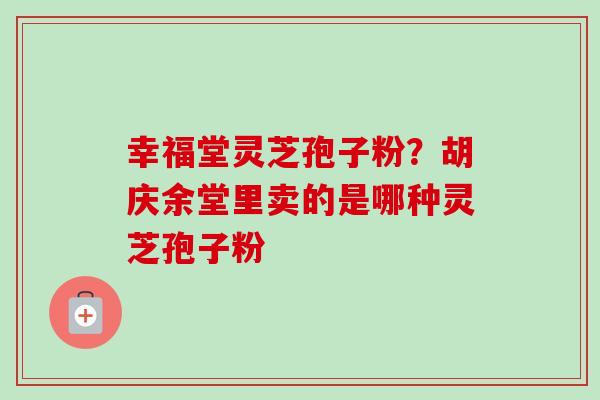 幸福堂灵芝孢子粉?胡庆余堂里卖的是哪种灵芝孢子粉 幸福堂灵芝孢子粉?胡庆余堂里卖的是哪种灵芝孢子粉