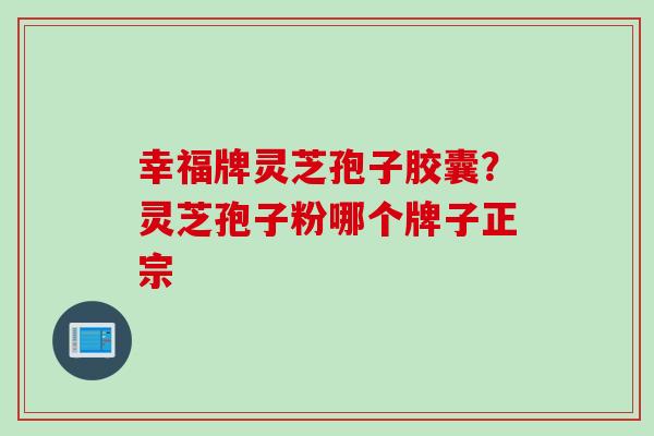 幸福牌灵芝孢子胶囊？灵芝孢子粉哪个牌子正宗