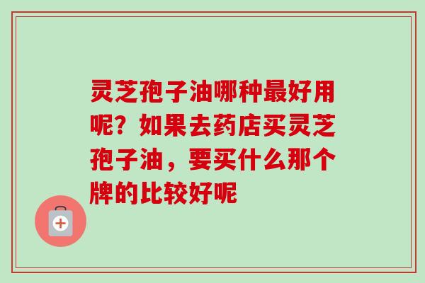 灵芝孢子油哪种最好用呢？如果去药店买灵芝孢子油，要买什么那个牌的比较好呢