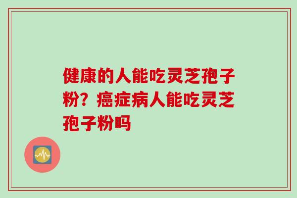 健康的人能吃灵芝孢子粉？癌症病人能吃灵芝孢子粉吗