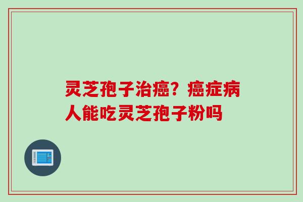 灵芝孢子治癌？癌症病人能吃灵芝孢子粉吗