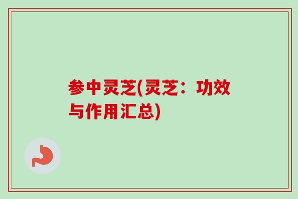 参中灵芝(灵芝：功效与作用汇总)