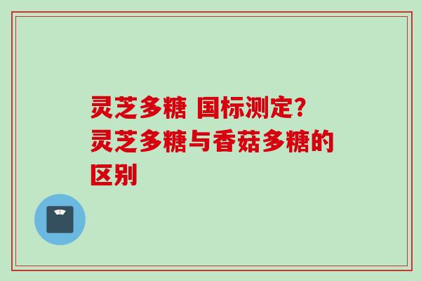 灵芝多糖 国标测定？灵芝多糖与香菇多糖的区别