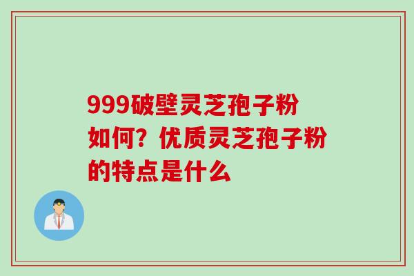 999破壁灵芝孢子粉如何？优质灵芝孢子粉的特点是什么