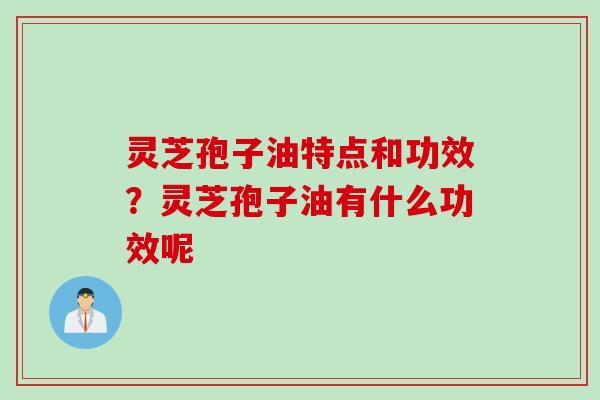 灵芝孢子油特点和功效?灵芝孢子油有什么功效呢 灵芝孢子油特点和功效?灵芝孢子油有什么功效呢