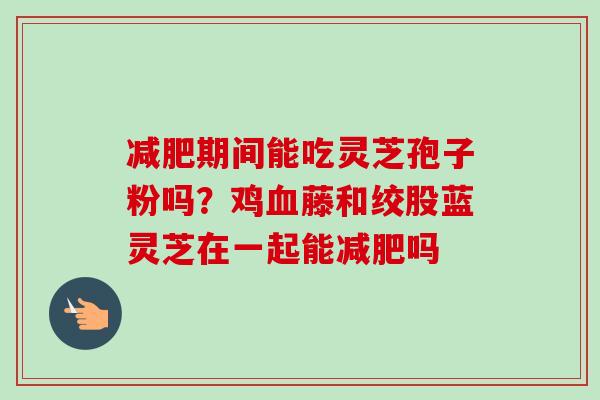 减肥期间能吃灵芝孢子粉吗？鸡血藤和绞股蓝灵芝在一起能减肥吗