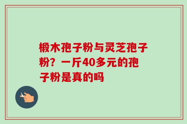 椴木孢子粉与灵芝孢子粉？一斤40多元的孢子粉是真的吗