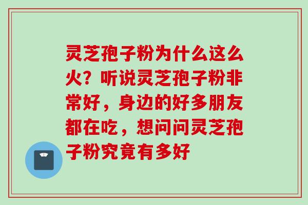 灵芝孢子粉为什么这么火？听说灵芝孢子粉非常好，身边的好多朋友都在吃，想问问灵芝孢子粉究竟有多好