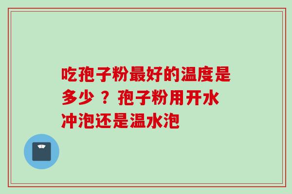 吃孢子粉最好的温度是多少 ？孢子粉用开水冲泡还是温水泡