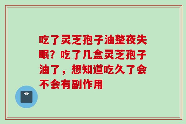吃了灵芝孢子油整夜失眠？吃了几盒灵芝孢子油了，想知道吃久了会不会有副作用