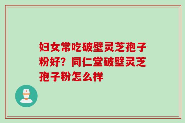 妇女常吃破壁灵芝孢子粉好？同仁堂破壁灵芝孢子粉怎么样