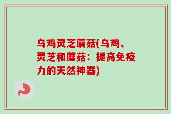 乌鸡灵芝蘑菇(乌鸡、灵芝和蘑菇：提高免疫力的天然神器)