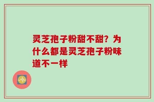 灵芝孢子粉甜不甜?为什么都是灵芝孢子粉味道不一样 灵芝孢子粉甜不甜?为什么都是灵芝孢子粉味道不一样