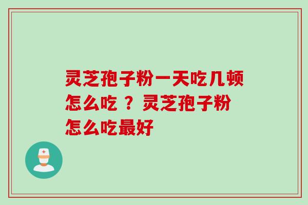 灵芝孢子粉一天吃几顿怎么吃 ?灵芝孢子粉怎么吃好 灵芝孢子粉一天吃几顿怎么吃 ?灵芝孢子粉怎么吃好