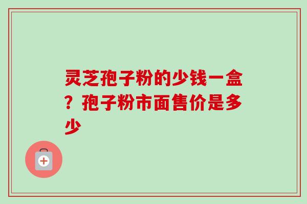 灵芝孢子粉的少钱一盒？孢子粉市面售价是多少