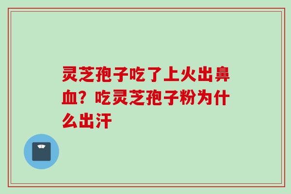 灵芝孢子吃了上火出鼻？吃灵芝孢子粉为什么出汗