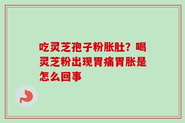吃灵芝孢子粉胀肚?喝灵芝粉出现胃痛胃胀是怎么回事 吃灵芝孢子粉胀肚?喝灵芝粉出现胃痛胃胀是怎么回事