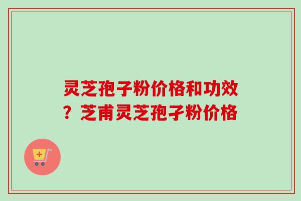 灵芝孢子粉价格和功效?芝甫灵芝孢孑粉价格 灵芝孢子粉价格和功效?芝甫灵芝孢孑粉价格