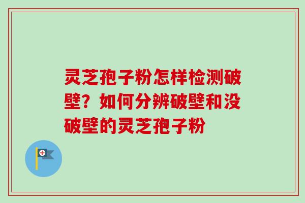 灵芝孢子粉怎样检测破壁?如何分辨破壁和没破壁的灵芝孢子粉 灵芝孢子粉怎样检测破壁?如何分辨破壁和没破壁的灵芝孢子粉