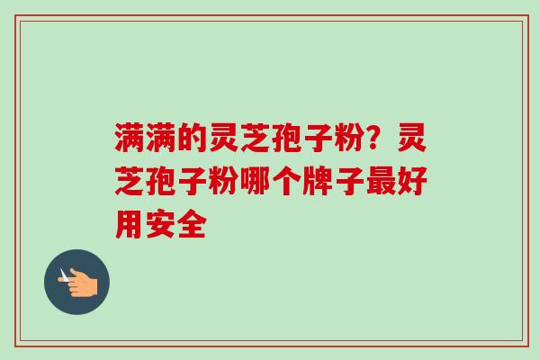 满满的灵芝孢子粉?灵芝孢子粉哪个牌子好用安全 满满的灵芝孢子粉?灵芝孢子粉哪个牌子好用安全