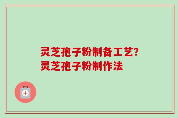 灵芝孢子粉制备工艺?灵芝孢子粉制作法 灵芝孢子粉制备工艺?灵芝孢子粉制作法