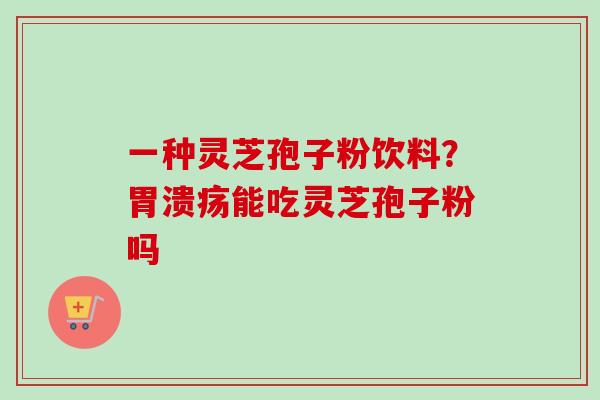 一种灵芝孢子粉饮料？能吃灵芝孢子粉吗