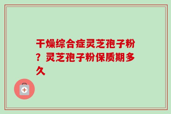 干燥综合症灵芝孢子粉？灵芝孢子粉保质期多久
