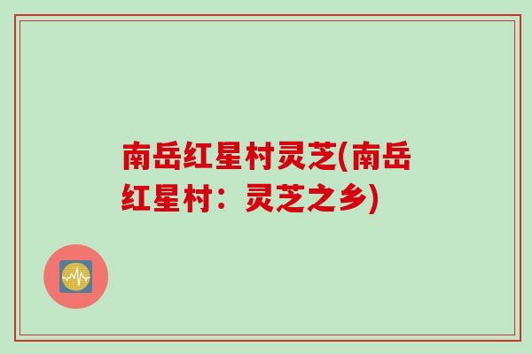 南岳红星村灵芝(南岳红星村:灵芝之乡) 南岳红星村灵芝(南岳红星村:灵芝之乡)