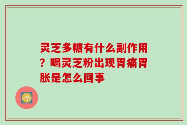 灵芝多糖有什么副作用?喝灵芝粉出现胃痛胃胀是怎么回事 灵芝多糖有什么副作用?喝灵芝粉出现胃痛胃胀是怎么回事