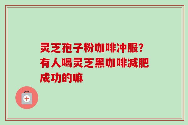 灵芝孢子粉咖啡冲服?有人喝灵芝黑咖啡成功的嘛 灵芝孢子粉咖啡冲服?有人喝灵芝黑咖啡成功的嘛