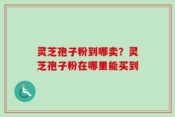 灵芝孢子粉到哪卖?灵芝孢子粉在哪里能买到 灵芝孢子粉到哪卖?灵芝孢子粉在哪里能买到