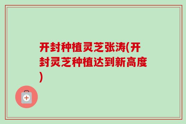 开封种植灵芝张涛(开封灵芝种植达到新高度)
