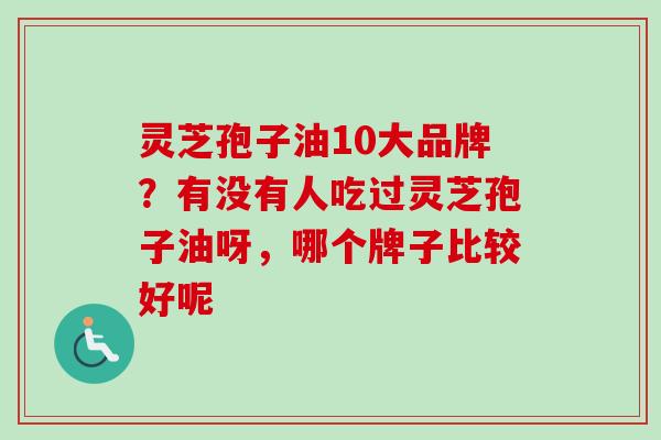 灵芝孢子油10大品牌?有没有人吃过灵芝孢子油呀,哪个牌子比较好呢 灵芝孢子油10大品牌?有没有人吃过灵芝孢子油呀,哪个牌子比较好呢