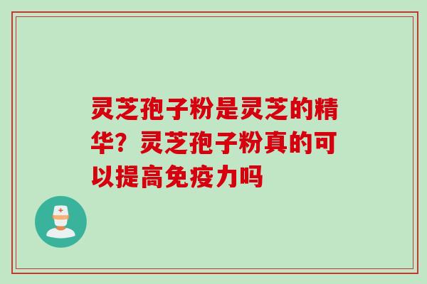 灵芝孢子粉是灵芝的精华?灵芝孢子粉真的可以提高免疫力吗 灵芝孢子粉是灵芝的精华?灵芝孢子粉真的可以提高免疫力吗