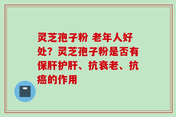 灵芝孢子粉 老年人好处?灵芝孢子粉是否有、抗、抗的作用 灵芝孢子粉 老年人好处?灵芝孢子粉是否有、抗、抗的作用