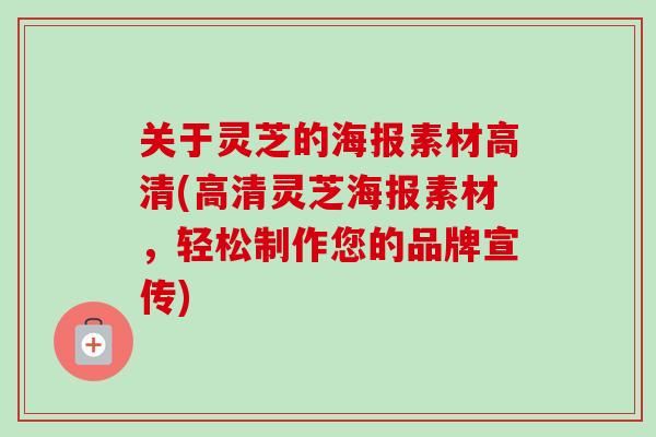 关于灵芝的海报素材高清(高清灵芝海报素材,轻松制作您的品牌宣传) 关于灵芝的海报素材高清(高清灵芝海报素材,轻松制作您的品牌宣传)