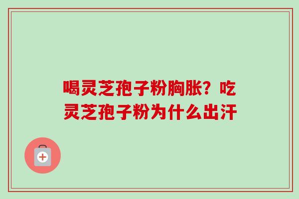 喝灵芝孢子粉胸胀？吃灵芝孢子粉为什么出汗