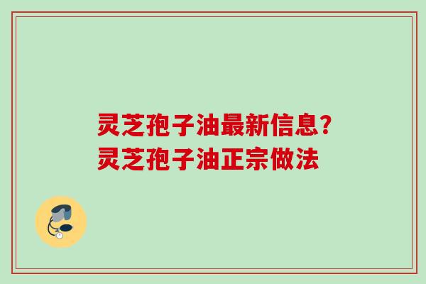 灵芝孢子油新信息？灵芝孢子油正宗做法