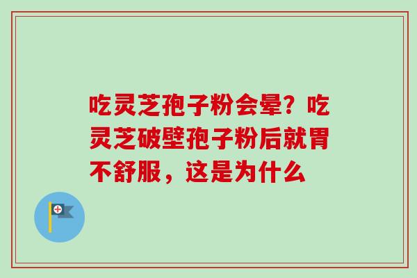 吃灵芝孢子粉会晕？吃灵芝破壁孢子粉后就胃不舒服，这是为什么