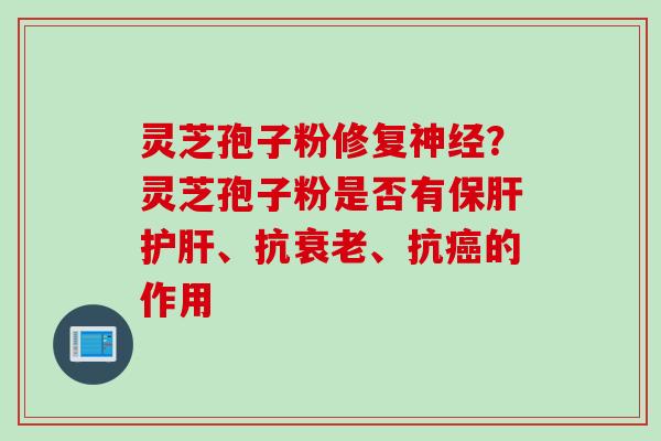 灵芝孢子粉修复?灵芝孢子粉是否有、抗、抗的作用 灵芝孢子粉修复?灵芝孢子粉是否有、抗、抗的作用