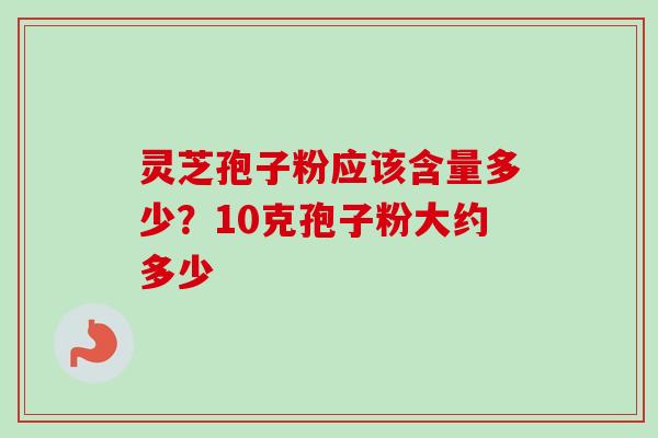 灵芝孢子粉应该含量多少?10克孢子粉大约多少 灵芝孢子粉应该含量多少?10克孢子粉大约多少