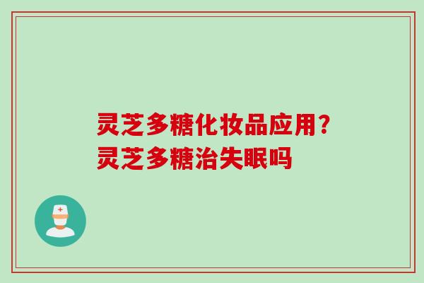 灵芝多糖化妆品应用?灵芝多糖吗 灵芝多糖化妆品应用?灵芝多糖吗