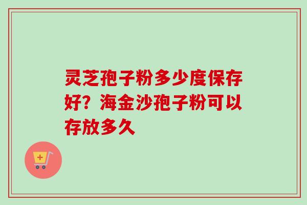 灵芝孢子粉多少度保存好?海金沙孢子粉可以存放多久 灵芝孢子粉多少度保存好?海金沙孢子粉可以存放多久