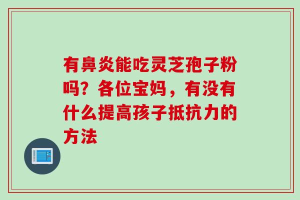 有能吃灵芝孢子粉吗?各位宝妈,有没有什么提高孩子抵抗力的方法 有能吃灵芝孢子粉吗?各位宝妈,有没有什么提高孩子抵抗力的方法